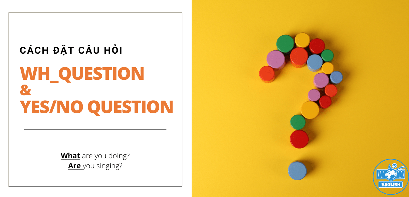 Cách đặt câu hỏi trong Tiếng Anh - câu hỏi với từ để hỏi Wh_question, câu hỏi Có hoặc Không